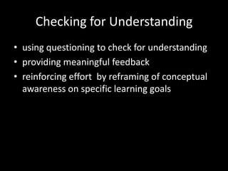 Checking for Understanding
• using questioning to check for understanding
• providing meaningful feedback
• reinforcing effort by reframing of conceptual
  awareness on specific learning goals
 