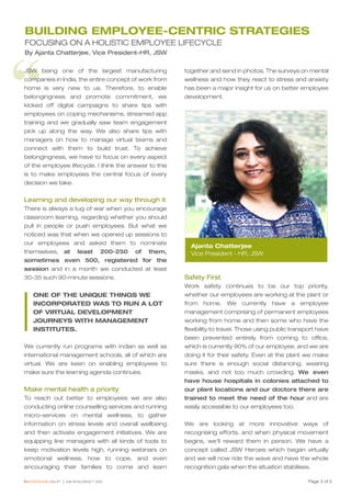 “
Page 3 of 5
BUILDING EMPLOYEE-CENTRIC STRATEGIES
FOCUSING ON A HOLISTIC EMPLOYEE LIFECYCLE
By Ajanta Chatterjee, Vice President-HR, JSW
JSW being one of the largest manufacturing
companies in India, the entire concept of work from
home is very new to us. Therefore, to enable
belongingness and promote commitment, we
kicked off digital campaigns to share tips with
employees on coping mechanisms, streamed app
training and we gradually saw team engagement
pick up along the way. We also share tips with
managers on how to manage virtual teams and
connect with them to build trust. To achieve
belongingness, we have to focus on every aspect
of the employee lifecycle. I think the answer to this
is to make employees the central focus of every
decision we take.
Learning and developing our way through it
There is always a tug of war when you encourage
classroom learning, regarding whether you should
pull in people or push employees. But what we
noticed was that when we opened up sessions to
our employees and asked them to nominate
themselves, at least 200-250 of them,
sometimes even 500, registered for the
session and in a month we conducted at least
30-35 such 90-minute sessions.
We currently run programs with Indian as well as
international management schools, all of which are
virtual. We are keen on enabling employees to
make sure the learning agenda continues.
Make mental health a priority
To reach out better to employees we are also
conducting online counselling services and running
micro-services on mental wellness, to gather
information on stress levels and overall wellbeing
and then activate engagement initiatives. We are
equipping line managers with all kinds of tools to
keep motivation levels high, running webinars on
emotional wellness, how to cope, and even
encouraging their families to come and learn
together and send in photos. The surveys on mental
wellness and how they react to stress and anxiety
has been a major insight for us on better employee
development.
Safety First
Work safety continues to be our top priority,
whether our employees are working at the plant or
from home. We currently have a employee
management comprising of permanent employees
working from home and then some who have the
flexibility to travel. Those using public transport have
been prevented entirely from coming to office,
which is currently 90% of our employee, and we are
doing it for their safety. Even at the plant we make
sure there is enough social distancing, wearing
masks, and not too much crowding. We even
have house hospitals in colonies attached to
our plant locations and our doctors there are
trained to meet the need of the hour and are
easily accessible to our employees too.
We are looking at more innovative ways of
recognising efforts, and when physical movement
begins, we’ll reward them in person. We have a
concept called JSW Heroes which began virtually
and we will now ride the wave and have the whole
recognition gala when the situation stabilises.
ONE OF THE UNIQUE THINGS WE
INCORPORATED WAS TO RUN A LOT
OF VIRTUAL DEVELOPMENT
JOURNEYS WITH MANAGEMENT
INSTITUTES.
Ajanta Chatterjee
Vice President - HR, JSW
 