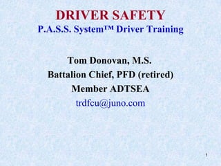 1 DRIVER SAFETYP.A.S.S. System™ Driver Training 			    Tom Donovan, M.S.  Battalion Chief, PFD (retired) Member ADTSEA trdfcu@juno.com 
