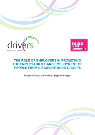 THE ROLE OF EMPLOYERS IN PROMOTING
THE EMPLOYABILITY AND EMPLOYMENT OF
PEOPLE FROM DISADVANTAGED GROUPS
Rebecca Ford, Anne Willmot, Stephanie Hagan
 
