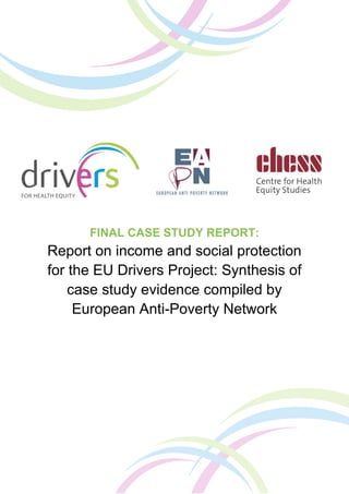 FINAL CASE STUDY REPORT:
Report on income and social protection
for the EU Drivers Project: Synthesis of
case study evidence compiled by
European Anti-Poverty Network
 