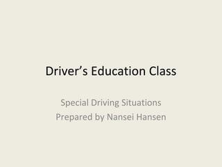 Driver’s Education Class
Special Driving Situations
Prepared by Nansei Hansen
 