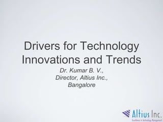 Drivers for Technology
Innovations and Trends
Dr. Kumar B. V.,
Director, Altius Inc.,
Bangalore
 