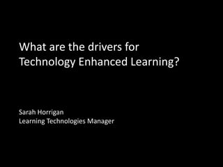What are the drivers for
Technology Enhanced Learning?


Sarah Horrigan
Learning Technologies Manager
 