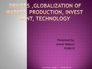  Drivers ,Globalization of market, production, investment, technology Presented by: AnmolNekpuri PGDM III 11/25/2010 2:10 PM 1 Xavier Institute - Jabalpur 