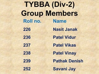 Roll no. Name
226 Nasit Janak
236 Patel Vidur
237 Patel Vikas
238 Patel Vinay
239 Pathak Denish
252 Savani Jay
TYBBA (Div-2)
Group Members
 