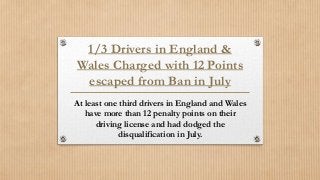 1/3 Drivers in England &
Wales Charged with 12 Points
escaped from Ban in July
At least one third drivers in England and Wales
have more than 12 penalty points on their
driving license and had dodged the
disqualification in July.
 