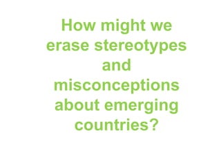 How might we
erase stereotypes
and
misconceptions
about emerging
countries?
 