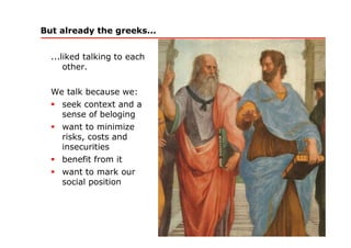 But already the greeks...


  ...liked talking to each
      other.

  We talk because we:
    seek context and a
    sens...