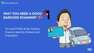 Barcodelive.org
WHY YOU NEED A GOOD
BARCODE SCANNER?
03.
To avoid FAKE driver license.
Prevent identity thieves and
impost...
