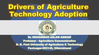Drivers of Agriculture
Technology Adoption
Dr. MOHAMMAD ASLAM ANSARI
Professor - Agriculture Communication
G. B. Pant University of Agriculture & Technology
Pantnagar-263145, Uttarakhand
 