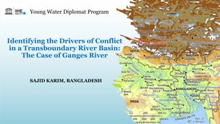Identifying the Drivers of Conflict
in a Transboundary River Basin:
The Case of Ganges River
SAJID KARIM, BANGLADESH
Young Water Diplomat Program
1
 