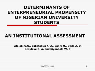 DETERMINANTS OF ENTERPRENEURIAL PROPENSITY OF NIGERIAN UNIVERSITY STUDENTS AN INSTITUTIONAL ASSESSMENT Afolabi O.O., Egbetokun A. A., Sanni M., Dada A. D.,  Jesuleye O. A. and Siyanbola W. O.   