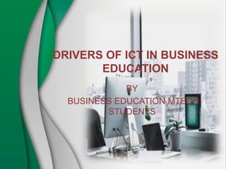 DRIVERS OF ICT IN BUSINESS
EDUCATION
BY
BUSINESS EDUCATION MTECH
STUDENTS
 