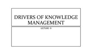 DRIVERS OF KNOWLEDGE
MANAGEMENT
LECTURE -9
 