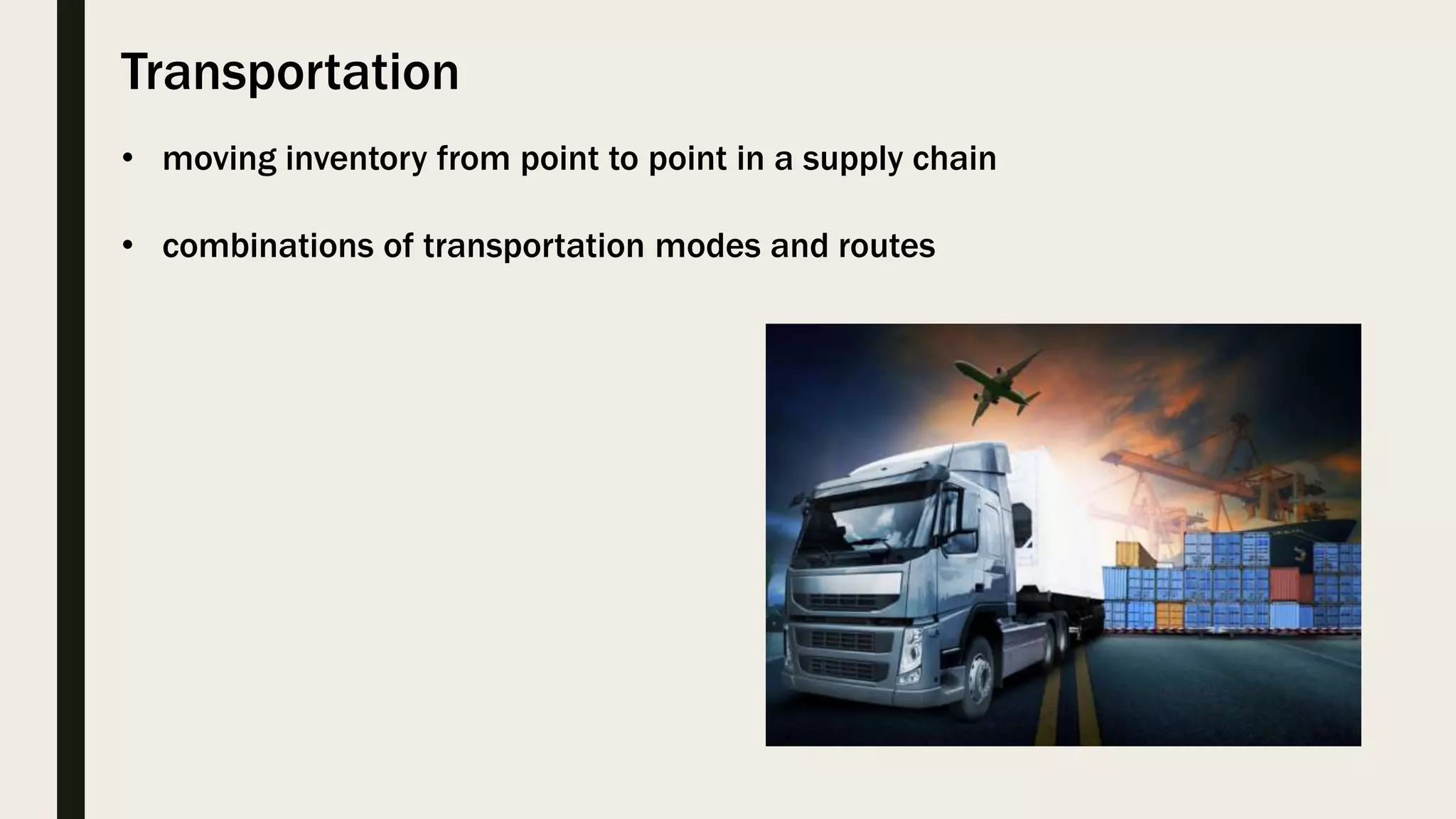 Transportation
• moving inventory from point to point in a supply chain
• combinations of transportation modes and routes