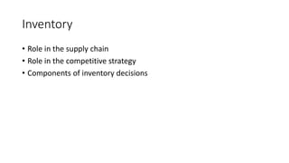 Inventory
• Role in the supply chain
• Role in the competitive strategy
• Components of inventory decisions
 