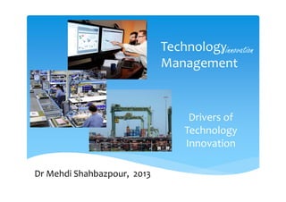Technology 
Management
Drivers of 
Technology 
Innovation
& innovation
Dr Mehdi Shahbazpour,  2013
 