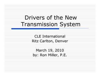 Drivers of the New
Transmission System

    CLE International
   Ritz Carlton, Denver

    March 19, 2010
   by: Ron Miller, P.E.
 