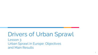 Drivers of Urban Sprawl
Lesson 3
Urban Sprawl in Europe: Objectives
and Main Results
1
 