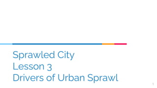 Sprawled City
Lesson 3
Drivers of Urban Sprawl 1
 