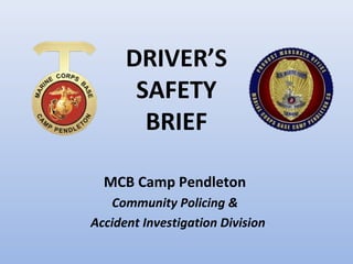 DRIVER’S
       SAFETY
        BRIEF

  MCB Camp Pendleton
   Community Policing &
Accident Investigation Division
 