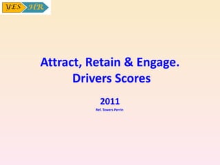Attract, Retain & Engage.  Drivers Scores 2011 Ref. Towers Perrin  