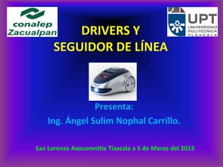 DRIVERS Y
      SEGUIDOR DE LÍNEA



                Presenta:
    Ing. Ángel Sulim Nophal Carrillo.

San Lorenzo Axocomnitla Tlaxcala a 5 de Marzo del 2013
 