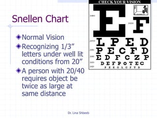 Dr. Lina Shbeeb
Snellen Chart
Normal Vision
Recognizing 1/3”
letters under well lit
conditions from 20”
A person with 20/40
requires object be
twice as large at
same distance
 