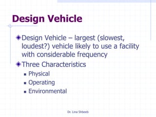 Dr. Lina Shbeeb
Design Vehicle
Design Vehicle – largest (slowest,
loudest?) vehicle likely to use a facility
with considerable frequency
Three Characteristics
 Physical
 Operating
 Environmental
 