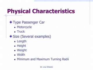 Dr. Lina Shbeeb
Physical Characteristics
Type Passenger Car
 Motorcycle
 Truck
Size (Several examples)
 Length
 Height
 Weight
 Width
 Minimum and Maximum Turning Radii
 