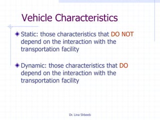 Dr. Lina Shbeeb
Vehicle Characteristics
Static: those characteristics that DO NOT
depend on the interaction with the
transportation facility
Dynamic: those characteristics that DO
depend on the interaction with the
transportation facility
 
