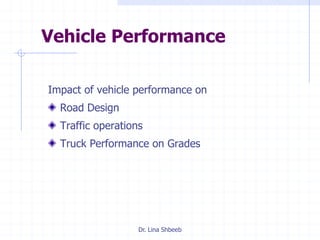 Dr. Lina Shbeeb
Vehicle Performance
Impact of vehicle performance on
Road Design
Traffic operations
Truck Performance on Grades
 
