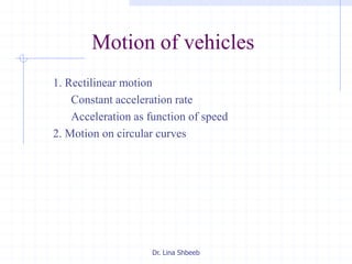 Dr. Lina Shbeeb
Motion of vehicles
1. Rectilinear motion
Constant acceleration rate
Acceleration as function of speed
2. Motion on circular curves
 