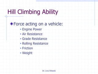 Dr. Lina Shbeeb
Hill Climbing Ability
Force acting on a vehicle:
 Engine Power
 Air Resistance
 Grade Resistance
 Rolling Resistance
 Friction
 Weight
 