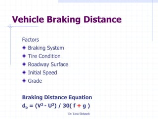 Dr. Lina Shbeeb
Vehicle Braking Distance
Factors
Braking System
Tire Condition
Roadway Surface
Initial Speed
Grade
Braking Distance Equation
db = (V2 - U2) / 30( f + g )
 