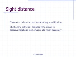 Dr. Lina Shbeeb
Sight distance
Distance a driver can see ahead at any specific time
Must allow sufficient distance for a driver to
perceive/react and stop, swerve etc when necessary
 