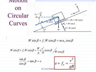 Dr. Lina Shbeeb
 coscossin ns amWfW 
 cos
cos)(cossin
2
WR
v
g
W
WfW s 
e 


tan
cos
sin
gR
v
fe s
2

Motion
on
Circular
Curves
 
