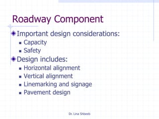 Dr. Lina Shbeeb
Roadway Component
Important design considerations:
 Capacity
 Safety
Design includes:
 Horizontal alignment
 Vertical alignment
 Linemarking and signage
 Pavement design
 