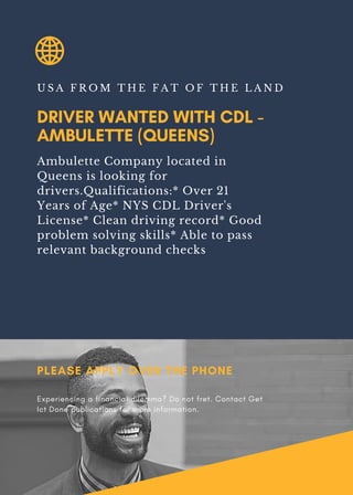 DRIVER WANTED WITH CDL -
AMBULETTE (QUEENS)
U S A F R O M T H E F A T O F T H E L A N D
Ambulette Company located in
Queens is looking for
drivers.Qualifications:* Over 21
Years of Age* NYS CDL Driver's
License* Clean driving record* Good
problem solving skills* Able to pass
relevant background checks
PLEASE APPLY OVER THE PHONE
Experiencing a financial dilemma? Do not fret. Contact Get
Ict Done publications for more information.
 