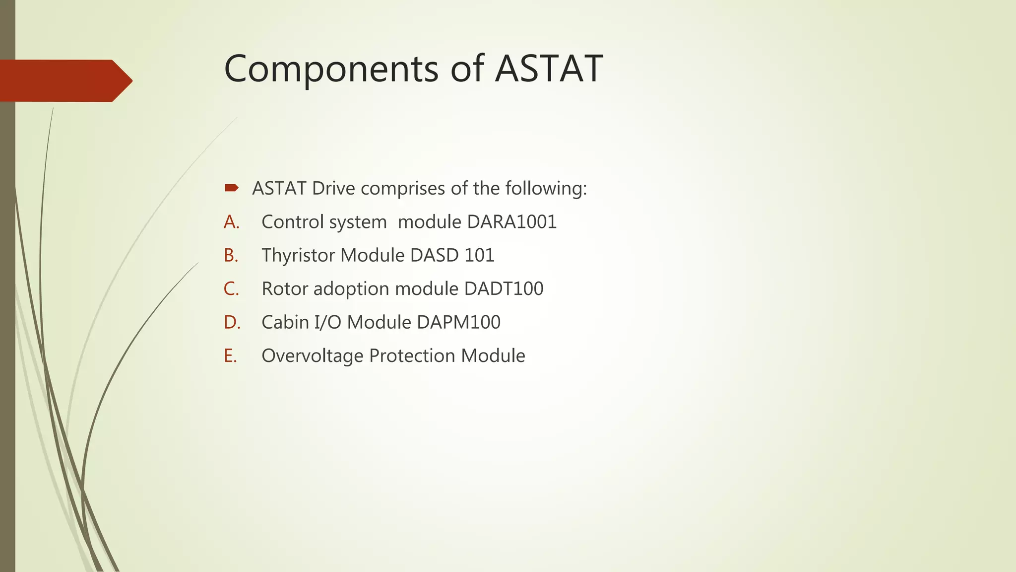 Components of ASTAT
 ASTAT Drive comprises of the following:
A. Control system module DARA1001
B. Thyristor Module DASD 101
C. Rotor adoption module DADT100
D. Cabin I/O Module DAPM100
E. Overvoltage Protection Module
 
