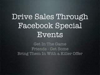 Drive Sales Through
 Facebook Special
       Events
         Get In The Game
        Friends - Get Some
 Bring Them In With a Killer Offer
 