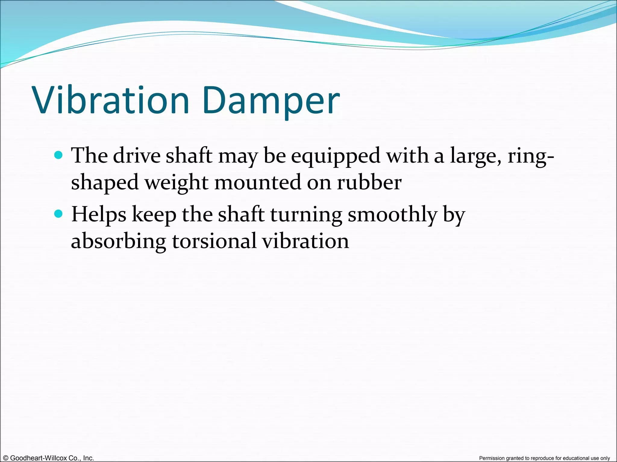 © Goodheart-Willcox Co., Inc. Permission granted to reproduce for educational use only
Vibration Damper
 The drive shaft may be equipped with a large, ring-
shaped weight mounted on rubber
 Helps keep the shaft turning smoothly by
absorbing torsional vibration
 