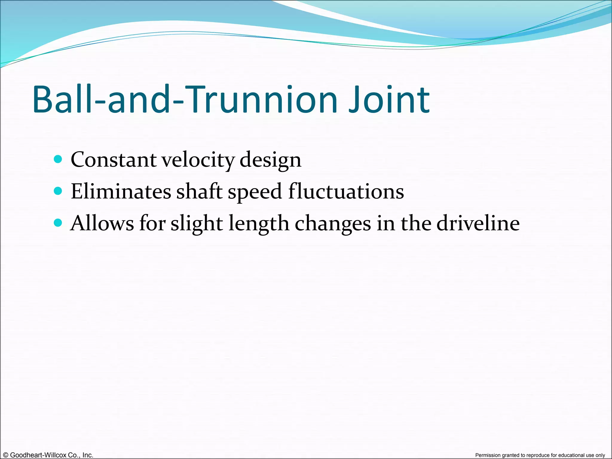 © Goodheart-Willcox Co., Inc. Permission granted to reproduce for educational use only
Ball-and-Trunnion Joint
 Constant velocity design
 Eliminates shaft speed fluctuations
 Allows for slight length changes in the driveline
 