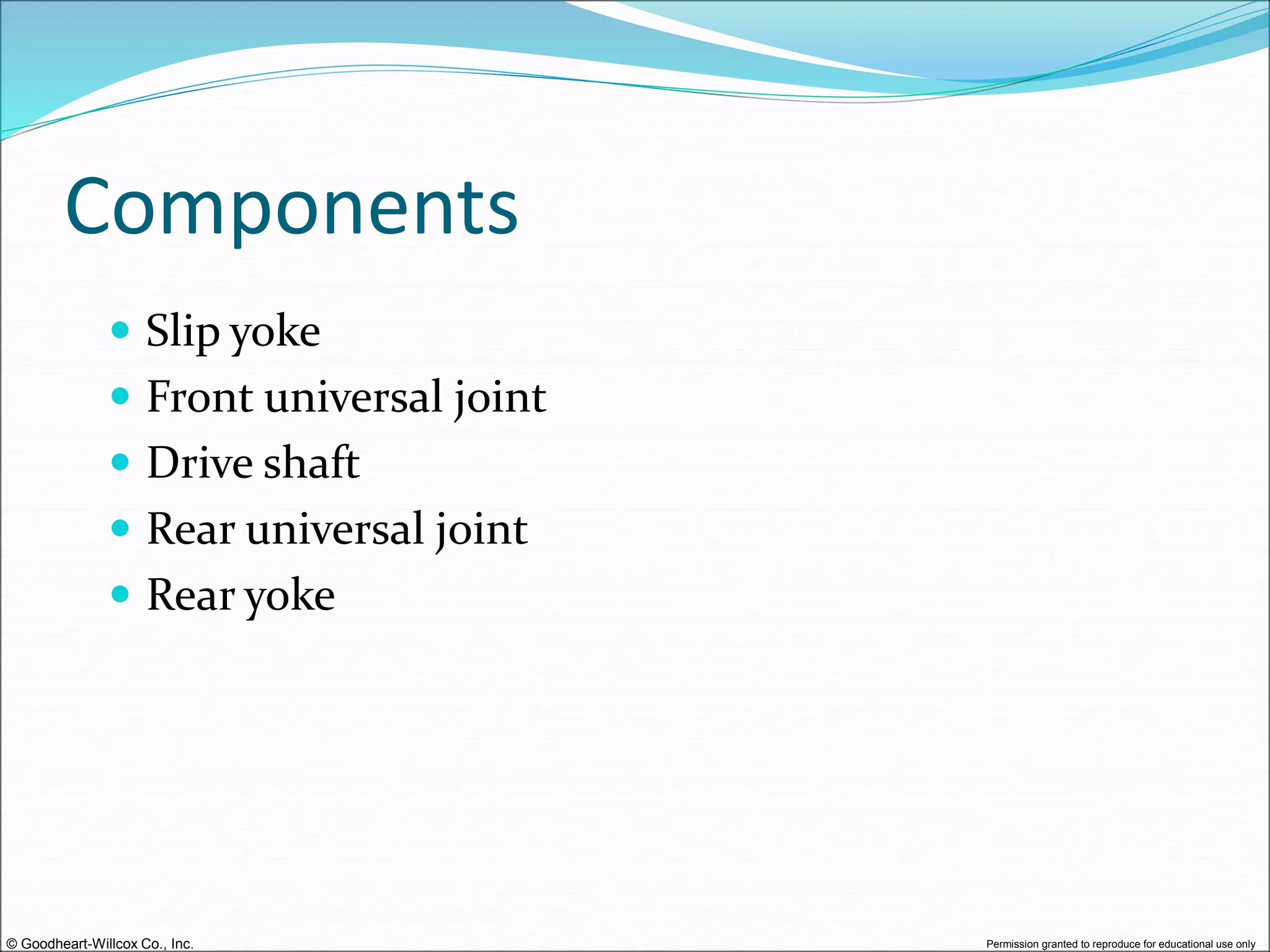 © Goodheart-Willcox Co., Inc. Permission granted to reproduce for educational use only
Components
 Slip yoke
 Front universal joint
 Drive shaft
 Rear universal joint
 Rear yoke
 