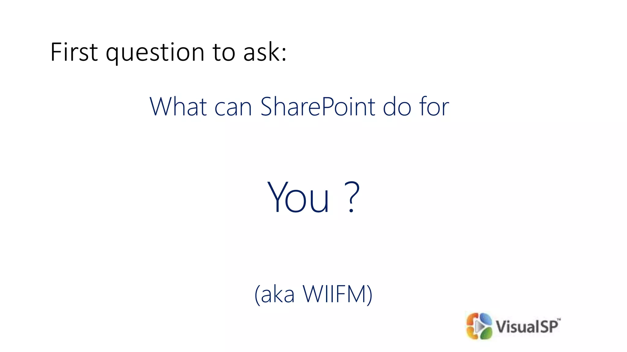 First question to ask:
What can SharePoint do for
You ?
(aka WIIFM)
 