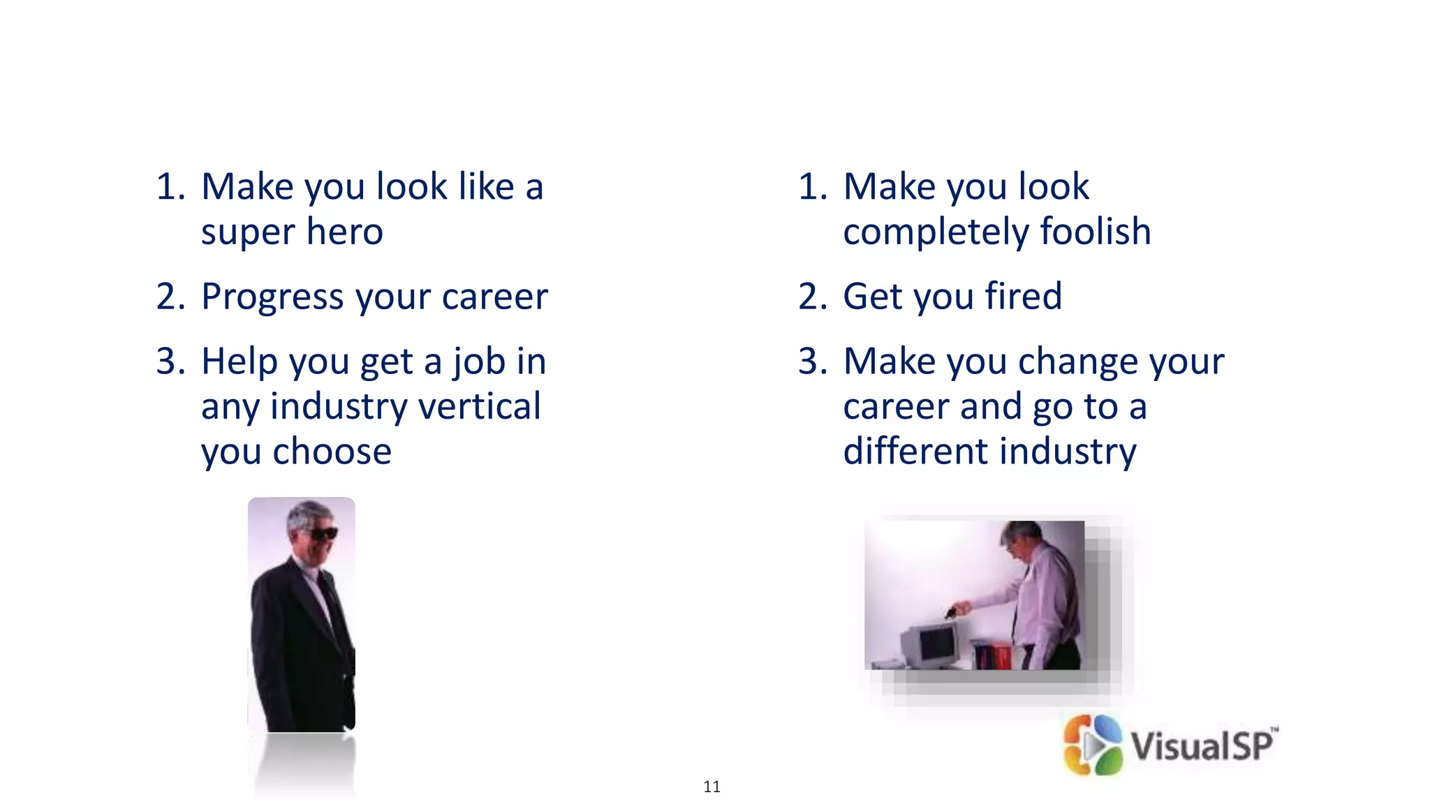 11
1. Make you look like a
super hero
2. Progress your career
3. Help you get a job in
any industry vertical
you choose
1. Make you look
completely foolish
2. Get you fired
3. Make you change your
career and go to a
different industry
 