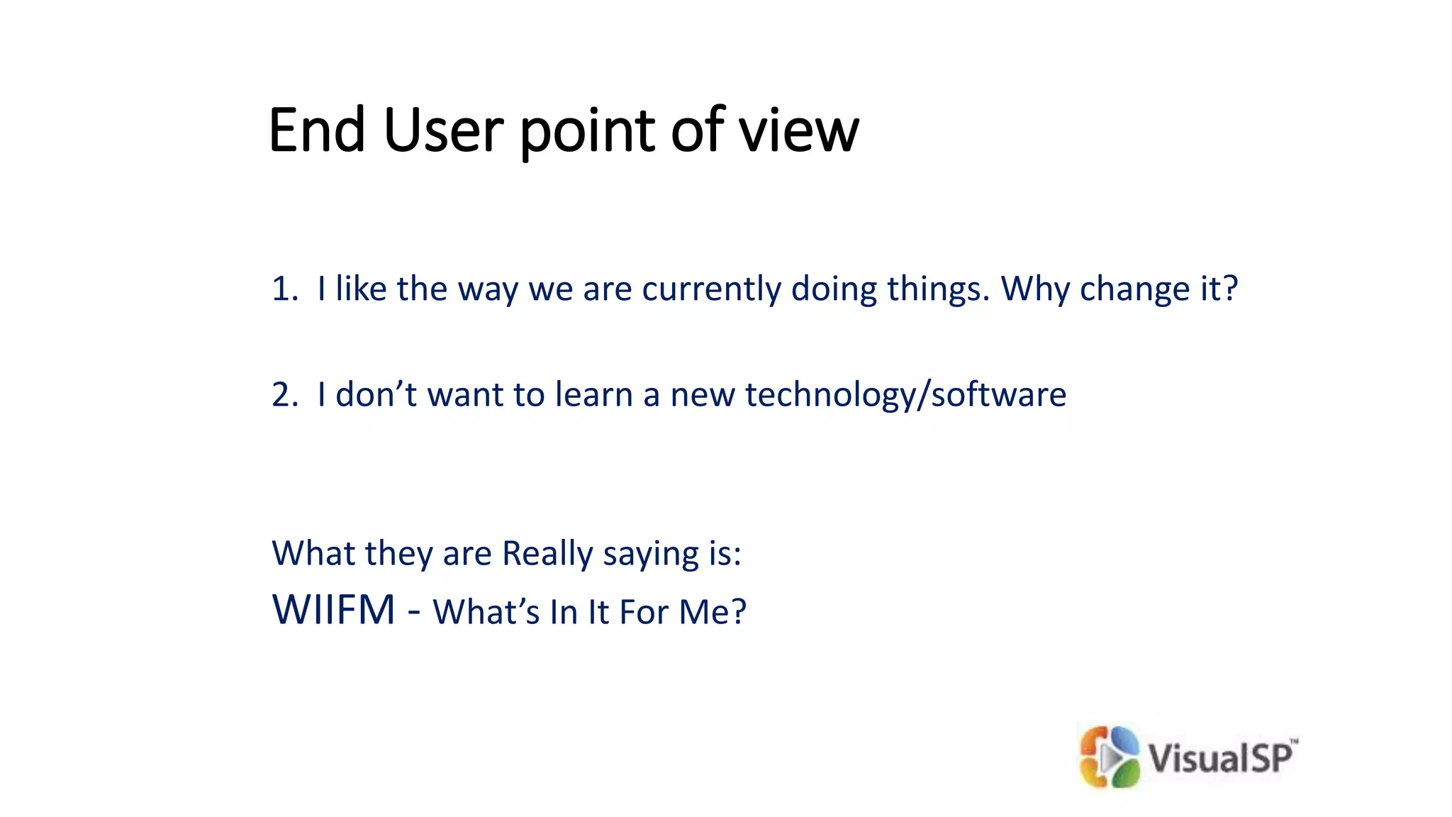 End User point of view
1. I like the way we are currently doing things. Why change it?
2. I don’t want to learn a new technology/software
What they are Really saying is:
WIIFM - What’s In It For Me?
 