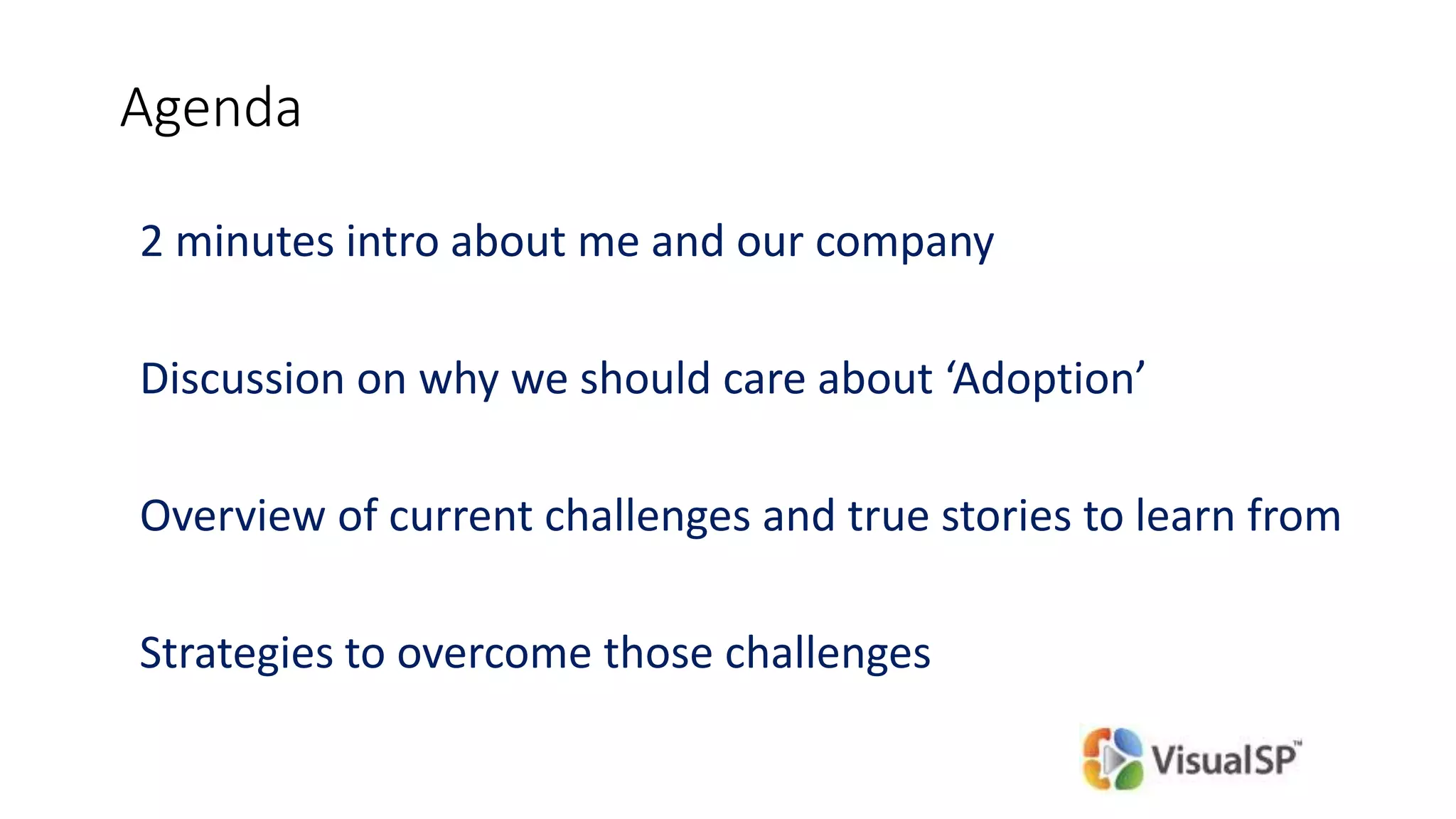 Agenda
2 minutes intro about me and our company
Discussion on why we should care about ‘Adoption’
Overview of current challenges and true stories to learn from
Strategies to overcome those challenges
 