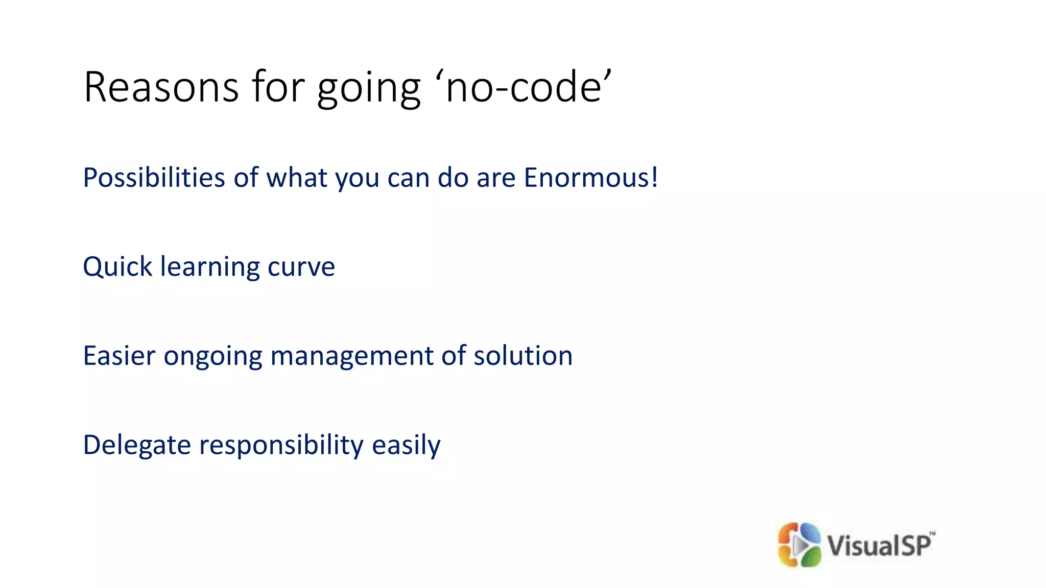 Reasons for going ‘no-code’
Possibilities of what you can do are Enormous!
Quick learning curve
Easier ongoing management of solution
Delegate responsibility easily
 